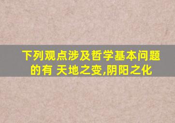 下列观点涉及哲学基本问题的有 天地之变,阴阳之化